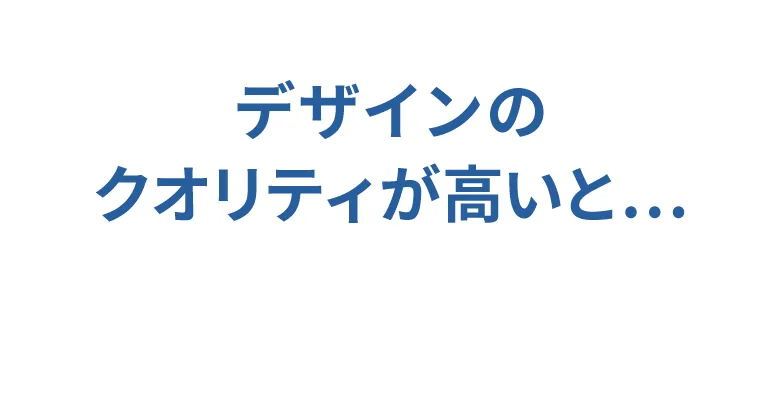 デザインのクオリティが高いと、「お客様に喜んでもらえる」「上長や上司に喜んでもらえる」「あなたの評価にもつながる」。