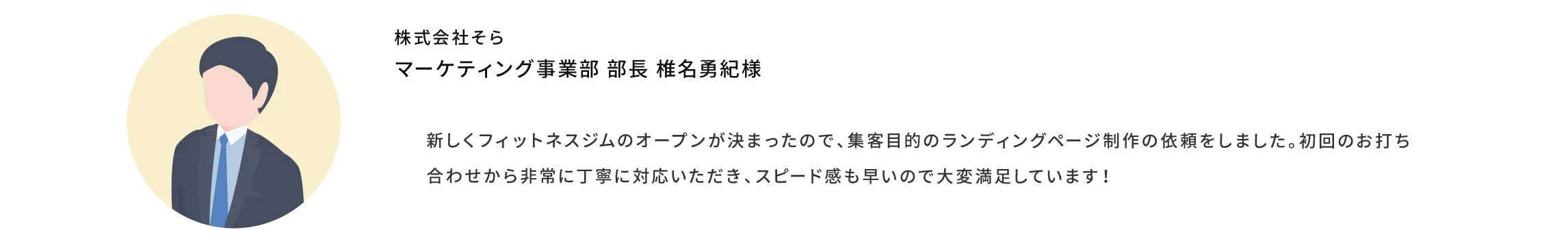 新しくフィットネスジムのオープンが決まったので、集客目的のランディングページ制作の依頼をしました。初回のお打ち合わせから非常に丁寧に対応いただき、スピード感も早いので大変満足しています！