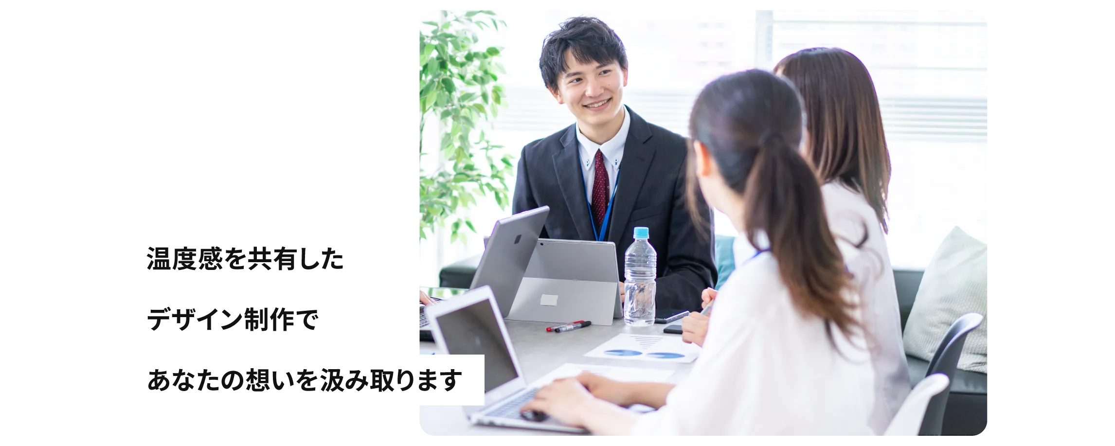 温度感を共有したデザイン制作であなたの想いをくみ取ります。