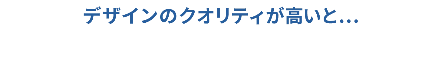 デザインのクオリティが高いと、「お客様に喜んでもらえる」「上長や上司に喜んでもらえる」「あなたの評価にもつながる」。